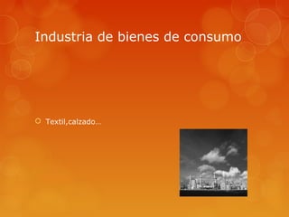 Industria de bienes de consumo




 Textil,calzado…
 