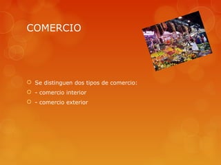 COMERCIO




 Se distinguen dos tipos de comercio:
 - comercio interior
 - comercio exterior
 