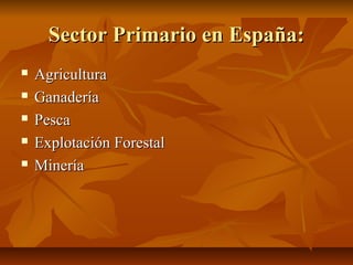 Sector Primario en España:
   Agricultura
   Ganadería
   Pesca
   Explotación Forestal
   Minería
 