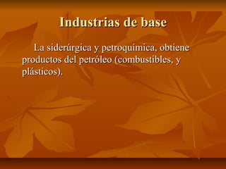 Industrias de base
   La siderúrgica y petroquímica, obtiene
productos del petróleo (combustibles, y
plásticos).
 