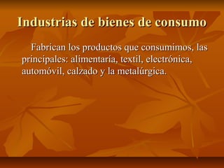 Industrias de bienes de consumo
  Fabrican los productos que consumimos, las
principales: alimentaría, textil, electrónica,
automóvil, calzado y la metalúrgica.
 