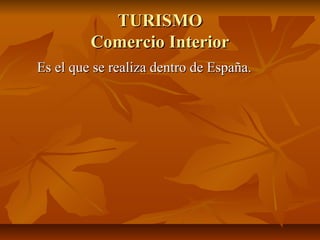 TURISMO
         Comercio Interior
Es el que se realiza dentro de España.
 