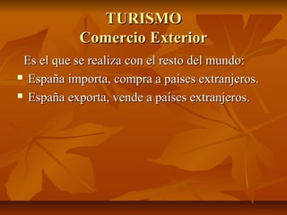 TURISMO
           Comercio Exterior
 Es el que se realiza con el resto del mundo:
 España importa, compra a países extranjeros.

 España exporta, vende a países extranjeros.
 