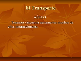 El Transporte
                  AÉREO
   Tenemos cincuenta aeropuertos muchos de
ellos internacionales.
 