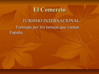 El Comercio
      TURISMO INTERNACIONAL
   Formado por los turistas que visitan
España.
 