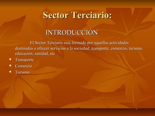 Sector Terciario:
                      INTRODUCCIÓN
            El Sector Terciario está formado por aquellas actividades
    destinadas a ofrecer servicios a la sociedad: transporte, comercio, turismo,
    educación, sanidad, etc
   Transporte
   Comercio
   Turismo
 