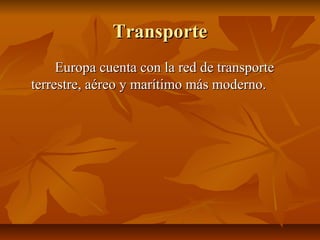 Transporte
     Europa cuenta con la red de transporte
terrestre, aéreo y marítimo más moderno.
 