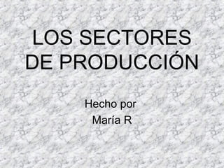 LOS SECTORES
DE PRODUCCIÓN
    Hecho por
     María R
 