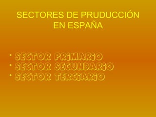 SECTORES DE PRUDUCCIÓN
       EN ESPAÑA


• SECTOR PRIMARIO
• SECTOR SECUNDARIO
• SECTOR TERCIARIO
 