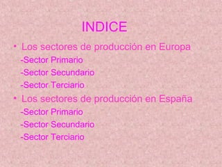 INDICE
• Los sectores de producción en Europa
 -Sector Primario
 -Sector Secundario
 -Sector Terciario
• Los sectores de p...