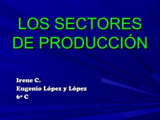 LOS SECTORES
DE PRODUCCIÓN

Irene C.
Eugenio López y López
6º C
 