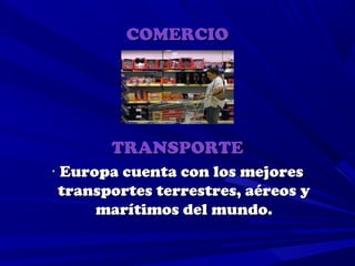 COMERCIO




       TRANSPORTE
· Europa cuenta con los mejores
  transportes terrestres, aéreos y
      marítimos del mundo.
 
