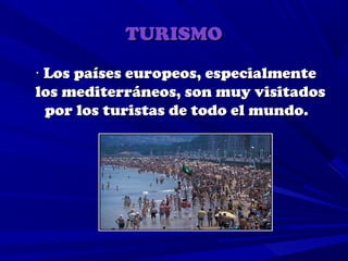 TURISMO
· Los países europeos, especialmente
los mediterráneos, son muy visitados
  por los turistas de todo el mundo.
 