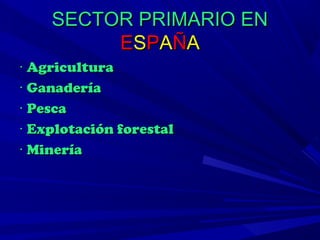 SECTOR PRIMARIO EN
         E S P A ÑA
· Agricultura
· Ganadería
· Pesca
· Explotación forestal
· Minería
 