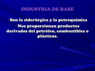 INDUSTRIA DE BASE

· Son la siderúrgica y la petroquímica
    · Nos proporcionan productos
derivados del petróleo, combustibles o
               plásticos.
 