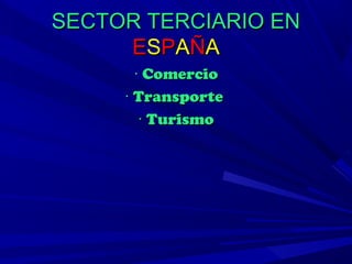 SECTOR TERCIARIO EN
     E S P A ÑA
       · Comercio
     · Transporte
        · Turismo
 
