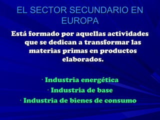 EL SECTOR SECUNDARIO EN
         EUROPA
Está formado por aquellas actividades
   que se dedican a transformar las
     materias primas en productos
              elaborados.

        · Industria energética
           · Industria de base
  · Industria de bienes de consumo
 