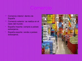 Comercio
 Comercio interior: dentro de
  España
 Comercio exterior: se realiza en el
  resto del mundo:
 España importa: compra a países
  extranjeros.
 España exporta: vende a países
  extranjeros.
 