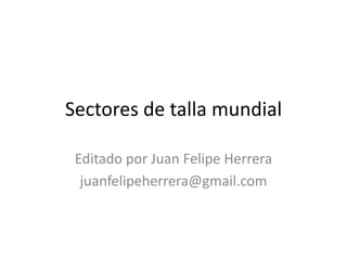 Sectores de talla mundial Editado por Juan Felipe Herrera juanfelipeherrera@gmail.com 