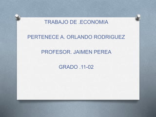 TRABAJO DE .ECONOMIA 
PERTENECE A. ORLANDO RODRIGUEZ 
PROFESOR. JAIMEN PEREA 
GRADO .11-02 
 