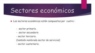 Sectores económicos
 Los sectores económicos están compuestos por cuatro :
- sector primario.
- sector secundario
- sector terciario.
(también nombrado sector de servicios)
- sector cuaternario.
 