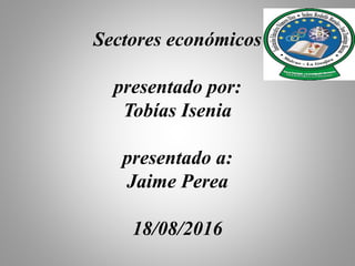 Sectores económicos
presentado por:
Tobías Isenia
presentado a:
Jaime Perea
18/08/2016
 