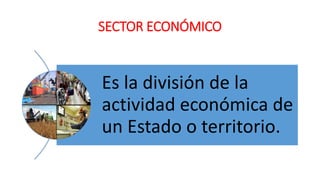 SECTOR ECONÓMICO
Es la división de la
actividad económica de
un Estado o territorio.
 