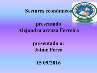 Sectores económicos
presentado
Alejandra arzuza Ferreira
presentado a:
Jaime Perea
15 09/2016
 