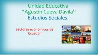 Unidad Educativa
“Agustín Cueva Dávila”
Estudios Sociales.
Sectores económicos de
Ecuador
 