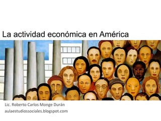 La actividad económica en América	
  
Lic.	
  Roberto	
  Carlos	
  Monge	
  Durán	
  
aulaestudiossociales.blogspot.com	
  
 