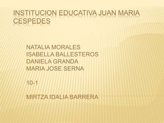 INSTITUCION EDUCATIVA JUAN MARIA 
CESPEDES 
NATALIA MORALES 
ISABELLA BALLESTEROS 
DANIELA GRANDA 
MARIA JOSE SERNA 
10-1 
MIRTZA IDALIA BARRERA 
 