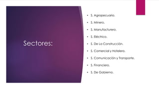 Sectores:
• S. Agropecuario.
• S. Minero.
• S. Manufacturero.
• S. Eléctrico.
• S. De La Construcción.
• S. Comercial y Hotelero.
• S. Comunicación y Transporte.
• S. Financiero.
• S. De Gobierno.
 