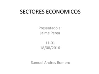 SECTORES ECONOMICOS
Presentado a:
Jaime Perea
11-01
18/08/2016
Samuel Andres Romero
 