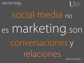 social media no
es

marketing, son
conversaciones y
relaciones

@pacoviudes

 