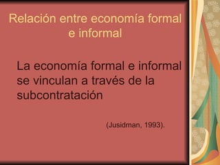 Relación entre economía formal e informal La economía formal e informal se vinculan a través de la subcontratación   (Jusidman, 1993).  
