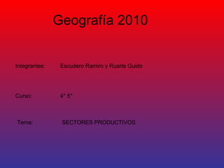 Integrantes: Escudero Ramiro y Ruarte Guido  Curso:  4° 5° Tema:  SECTORES PRODUCTIVOS  Geografía 2010  