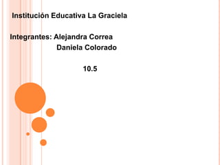 Institución Educativa La Graciela
Integrantes: Alejandra Correa
Daniela Colorado
10.5
 