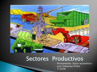 Sectores Productivos
 Pensamiento Socio-económico
 Juan Sebastian Prieto
 713038
 