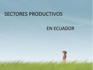 SECTORES PRODUCTIVOS
EN ECUADOR

 