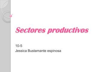 Sectores productivos
10-5
Jessica Bustamante espinosa
 