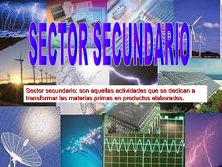 Sector secundario: son aquellas actividades que se dedican a
transformar las materias primas en productos elaborados.
 