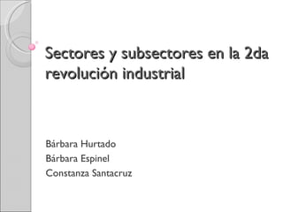 Sectores y subsectores en la 2da revolución industrial Bárbara Hurtado  Bárbara Espinel  Constanza Santacruz  