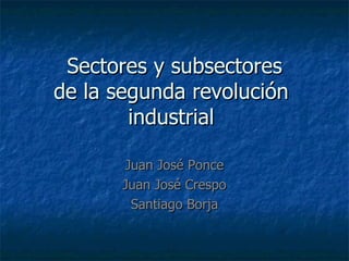 Sectores y subsectores de la segunda revolución  industrial  Juan José Ponce Juan José Crespo Santiago Borja 