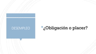DESEMPLEO ¿Obligación o placer?
 
