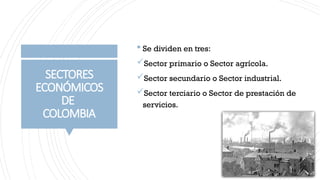 SECTORES
ECONÓMICOS
DE
COLOMBIA
 Se dividen en tres:
Sector primario o Sector agrícola.
Sector secundario o Sector industrial.
Sector terciario o Sector de prestación de
servicios.
 