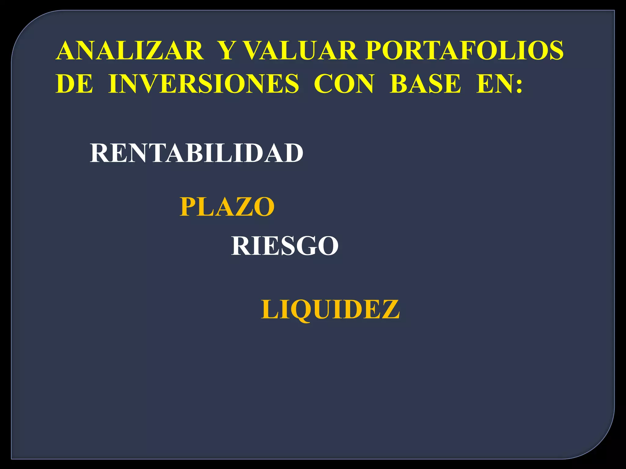 ANALIZAR Y VALUAR PORTAFOLIOS 
DE INVERSIONES CON BASE EN: 
RENTABILIDAD 
PLAZO 
RIESGO 
LIQUIDEZ 
 
