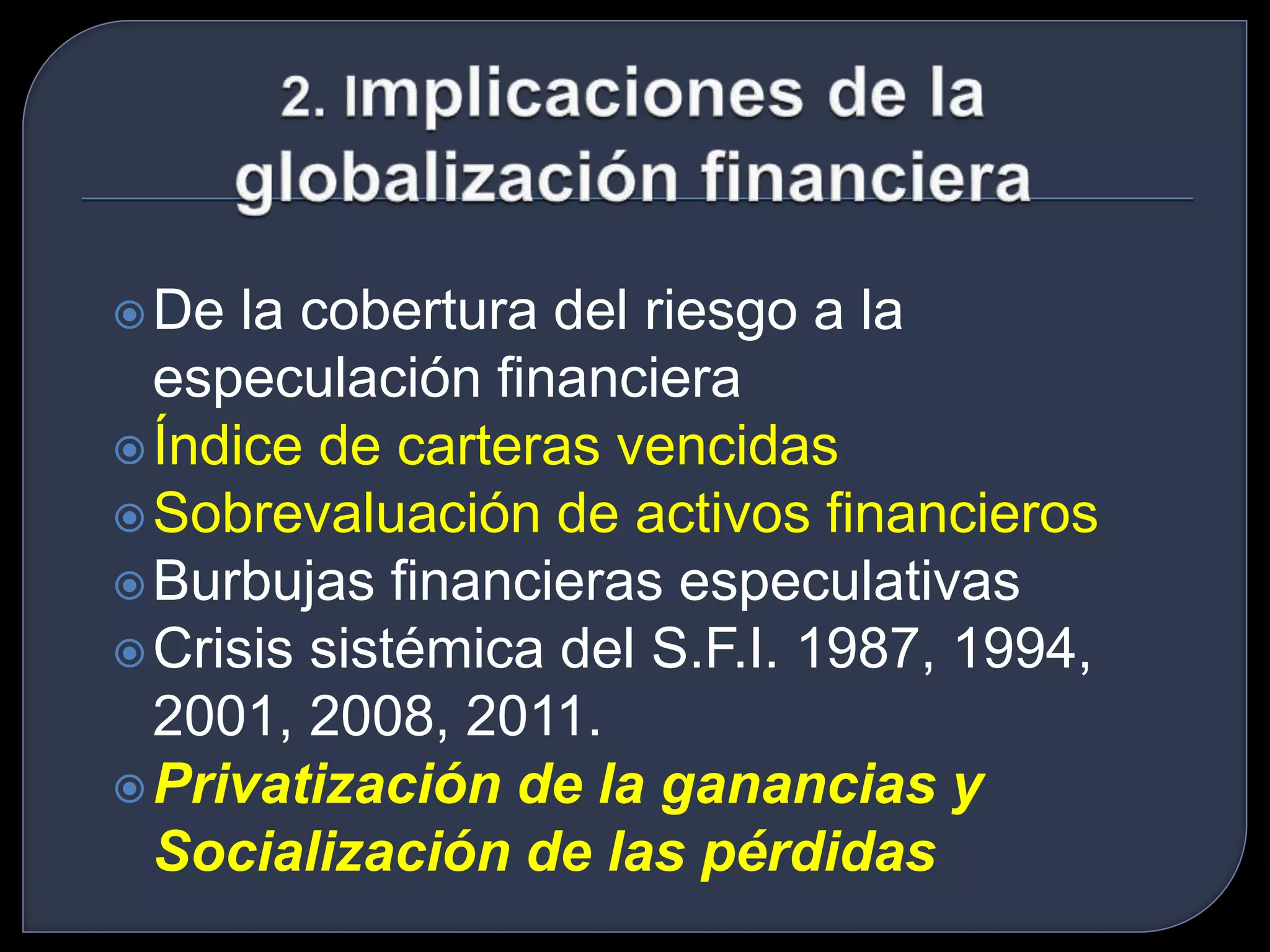 De la cobertura del riesgo a la 
especulación financiera 
Índice de carteras vencidas 
Sobrevaluación de activos financieros 
Burbujas financieras especulativas 
Crisis sistémica del S.F.I. 1987, 1994, 
2001, 2008, 2011. 
Privatización de la ganancias y 
Socialización de las pérdidas 
 