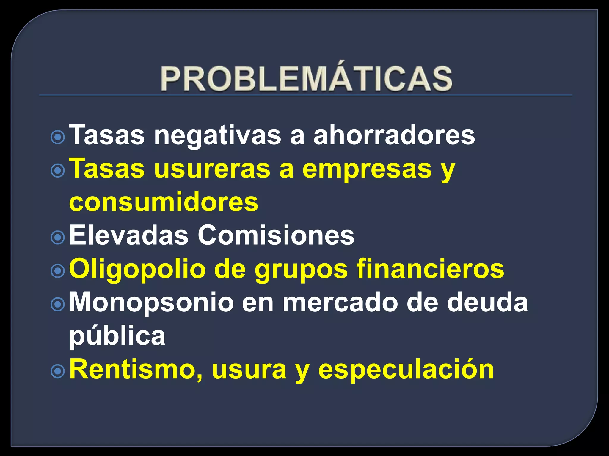 Tasas negativas a ahorradores 
Tasas usureras a empresas y 
consumidores 
Elevadas Comisiones 
Oligopolio de grupos financieros 
Monopsonio en mercado de deuda 
pública 
Rentismo, usura y especulación 
 