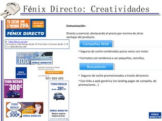 Fénix Directo: Creatividades Comunicación: Directa y esencial, destacando el precio por encima de otras ventajas del producto.  Campañas Web Buscadores Seguros de coche combinados pocas veces con moto.  Formatos con tendencia a ser pequeños, sencillos,  Seguros de coche promocionados a través del precio.  Con links a web genérica (no landing pages de campaña, de promociones...) 