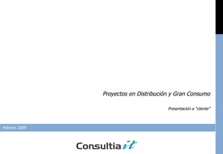 Proyectos en Distribución y Gran Consumo Presentación a “cliente” Febrero 2009 